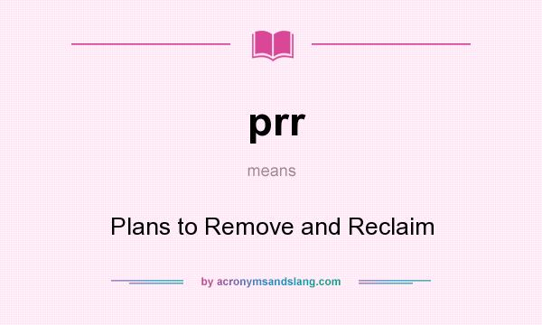 What does prr mean? It stands for Plans to Remove and Reclaim