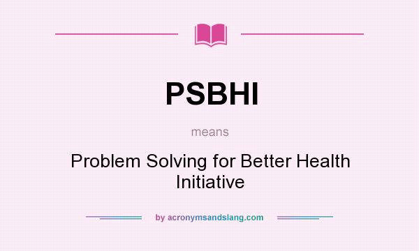 What does PSBHI mean? It stands for Problem Solving for Better Health Initiative