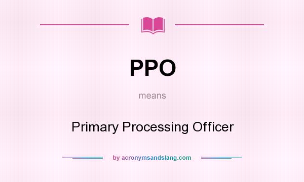 What does PPO mean? It stands for Primary Processing Officer