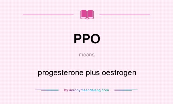What does PPO mean? It stands for progesterone plus oestrogen