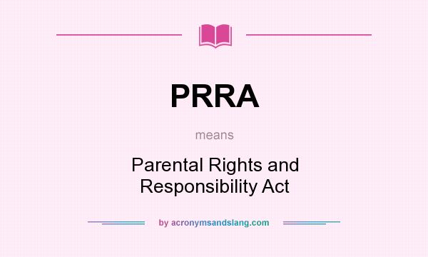 What does PRRA mean? It stands for Parental Rights and Responsibility Act