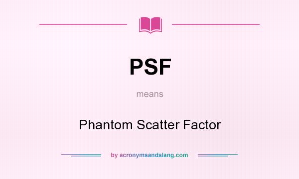 What does PSF mean? It stands for Phantom Scatter Factor
