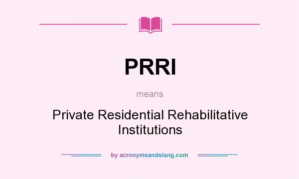 What does PRRI mean? It stands for Private Residential Rehabilitative Institutions