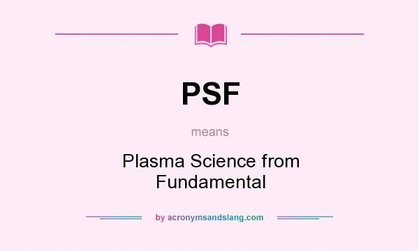 What does PSF mean? It stands for Plasma Science from Fundamental