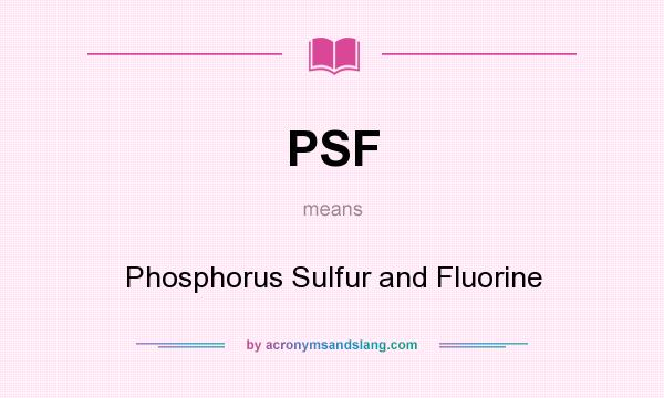 What does PSF mean? It stands for Phosphorus Sulfur and Fluorine