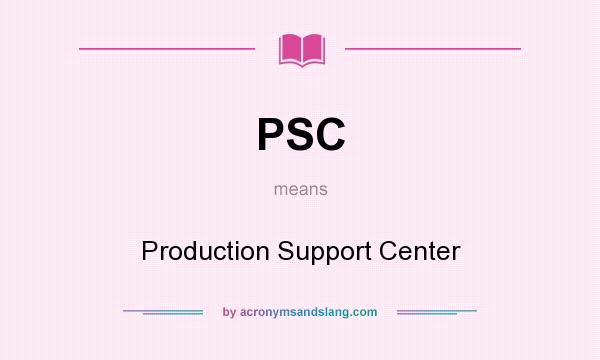 What does PSC mean? It stands for Production Support Center