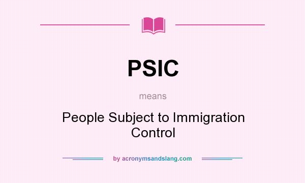 What does PSIC mean? It stands for People Subject to Immigration Control