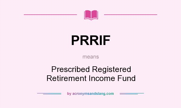 What does PRRIF mean? It stands for Prescribed Registered Retirement Income Fund
