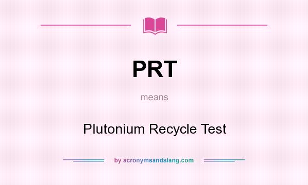 What does PRT mean? It stands for Plutonium Recycle Test