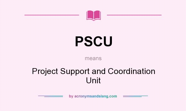 What does PSCU mean? It stands for Project Support and Coordination Unit