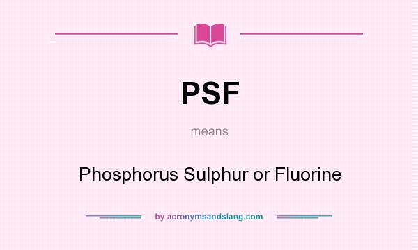 What does PSF mean? It stands for Phosphorus Sulphur or Fluorine