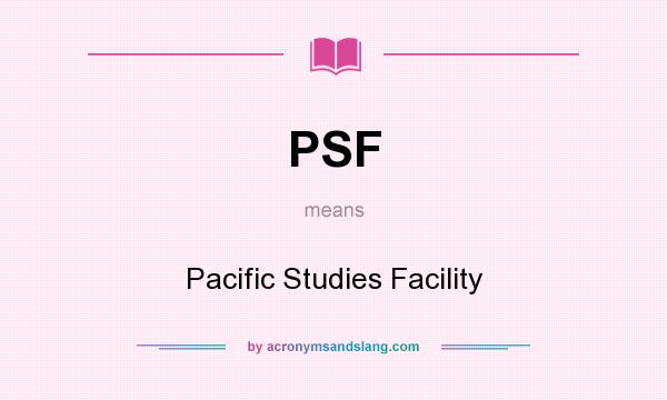 What does PSF mean? It stands for Pacific Studies Facility