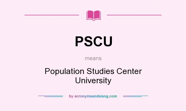 What does PSCU mean? It stands for Population Studies Center University