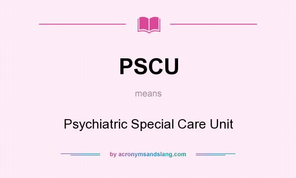 What does PSCU mean? It stands for Psychiatric Special Care Unit