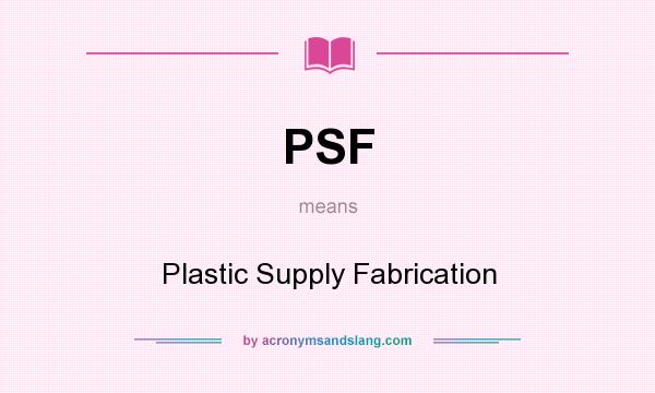 What does PSF mean? It stands for Plastic Supply Fabrication