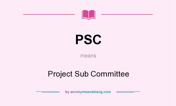 What does PSC mean? It stands for Project Sub Committee