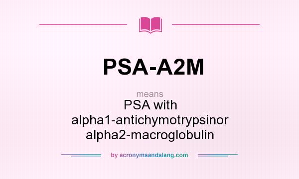 What does PSA-A2M mean? It stands for PSA with alpha1-antichymotrypsinor alpha2-macroglobulin
