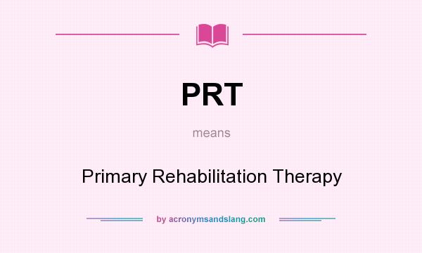 What does PRT mean? It stands for Primary Rehabilitation Therapy