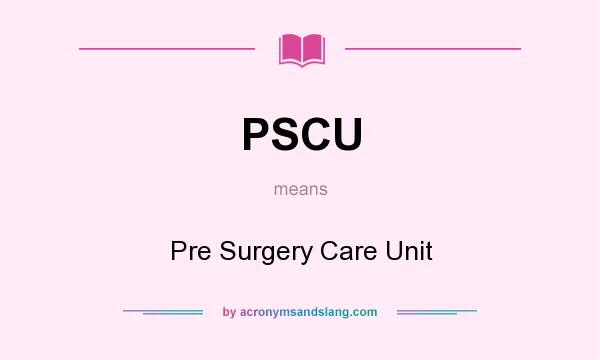 What does PSCU mean? It stands for Pre Surgery Care Unit