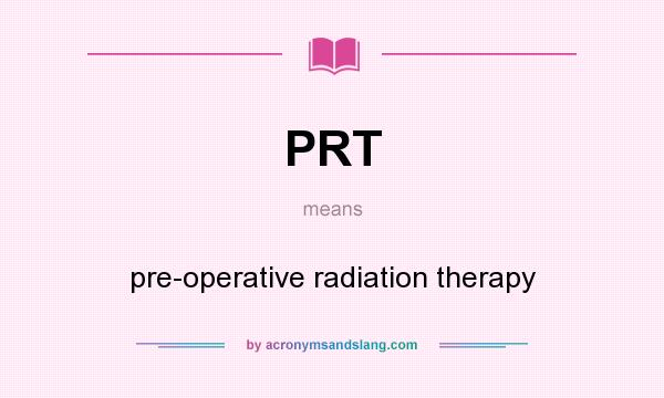 What does PRT mean? It stands for pre-operative radiation therapy