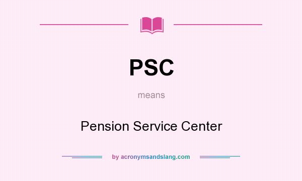 What does PSC mean? It stands for Pension Service Center