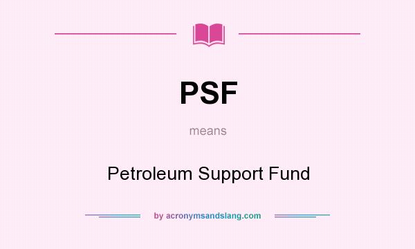 What does PSF mean? It stands for Petroleum Support Fund
