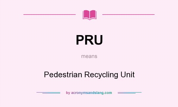 What does PRU mean? It stands for Pedestrian Recycling Unit