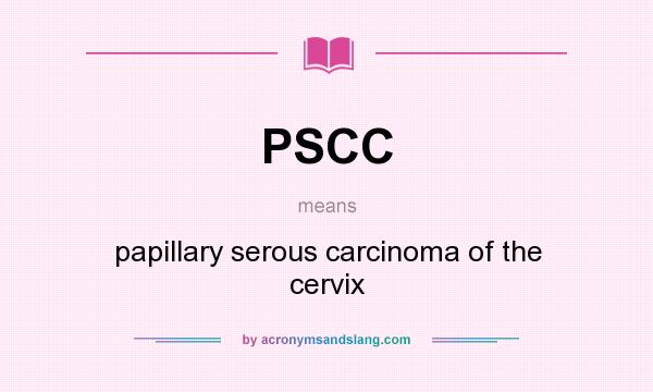What does PSCC mean? It stands for papillary serous carcinoma of the cervix