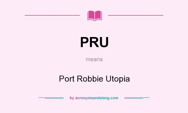 What does PRU mean? It stands for Port Robbie Utopia