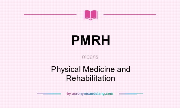 What does PMRH mean? It stands for Physical Medicine and Rehabilitation