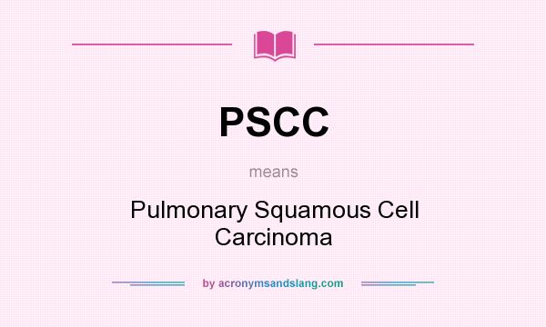 What does PSCC mean? It stands for Pulmonary Squamous Cell Carcinoma