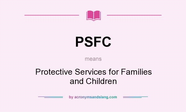 What does PSFC mean? It stands for Protective Services for Families and Children