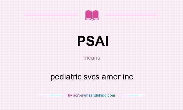 What does PSAI mean? It stands for pediatric svcs amer inc