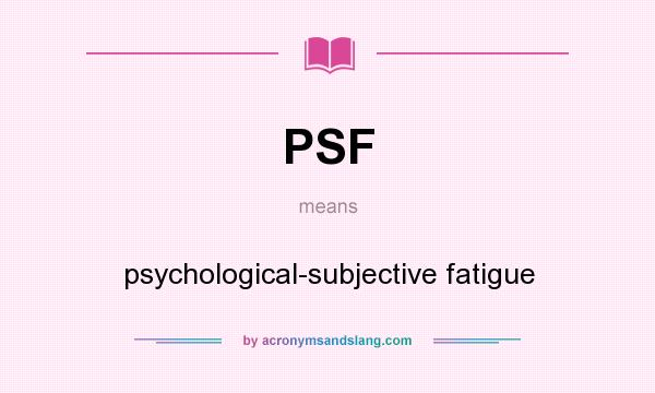 What does PSF mean? It stands for psychological-subjective fatigue