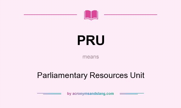 What does PRU mean? It stands for Parliamentary Resources Unit