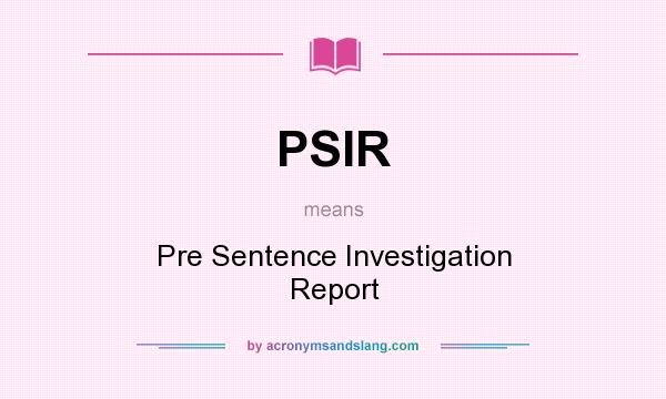 What does PSIR mean? It stands for Pre Sentence Investigation Report