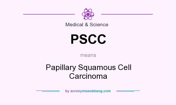 What does PSCC mean? It stands for Papillary Squamous Cell Carcinoma