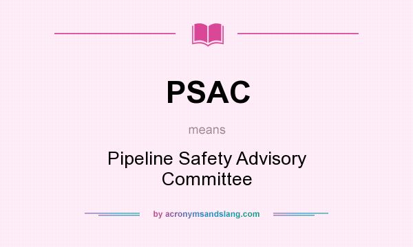 What does PSAC mean? It stands for Pipeline Safety Advisory Committee