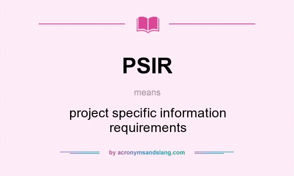 What does PSIR mean? It stands for project specific information requirements