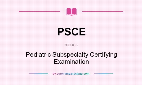 What does PSCE mean? It stands for Pediatric Subspecialty Certifying Examination