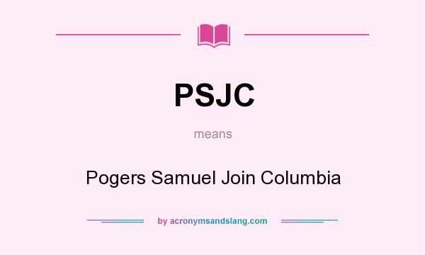 What does PSJC mean? It stands for Pogers Samuel Join Columbia