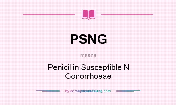 What does PSNG mean? It stands for Penicillin Susceptible N Gonorrhoeae