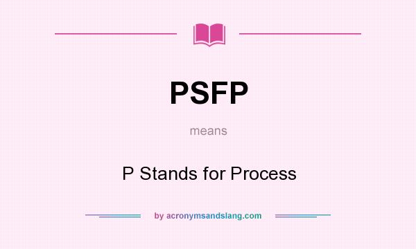What does PSFP mean? It stands for P Stands for Process