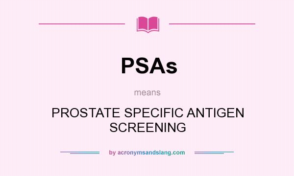 What does PSAs mean? It stands for PROSTATE SPECIFIC ANTIGEN SCREENING