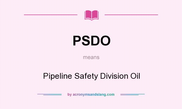 What does PSDO mean? It stands for Pipeline Safety Division Oil