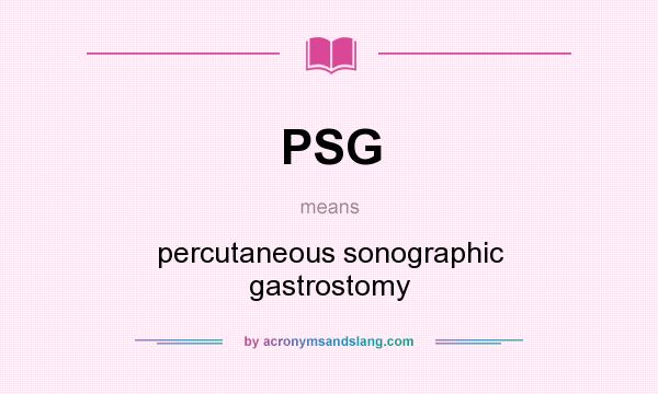 What does PSG mean? It stands for percutaneous sonographic gastrostomy