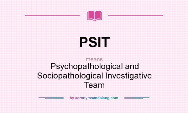 What does PSIT mean? It stands for Psychopathological and Sociopathological Investigative Team