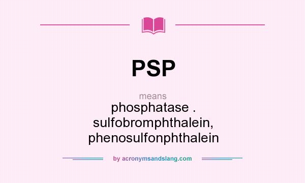 What does PSP mean? It stands for phosphatase . sulfobromphthalein, phenosulfonphthalein