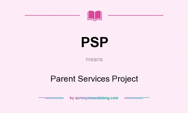 What does PSP mean? It stands for Parent Services Project