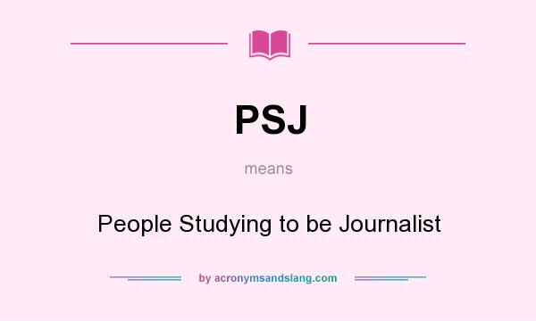 What does PSJ mean? It stands for People Studying to be Journalist